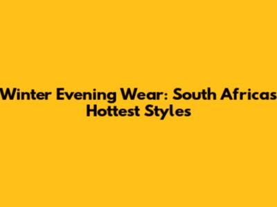 Winter Evening Wear: South Africa's Hottest Styles