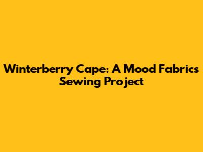 Winterberry Cape: A Mood Fabrics Sewing Project