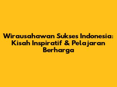 Wirausahawan Sukses Indonesia: Kisah Inspiratif & Pelajaran Berharga