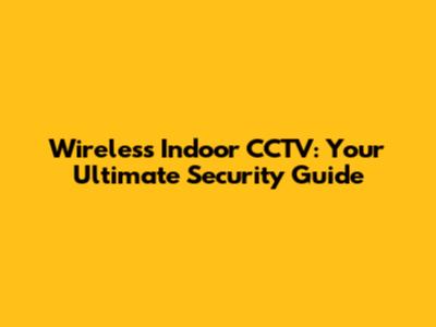 Wireless Indoor CCTV: Your Ultimate Security Guide