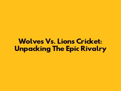 Wolves Vs. Lions Cricket: Unpacking The Epic Rivalry