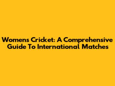 Women's Cricket: A Comprehensive Guide To International Matches