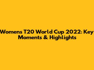 Women's T20 World Cup 2022: Key Moments & Highlights