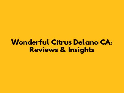 Wonderful Citrus Delano CA: Reviews & Insights