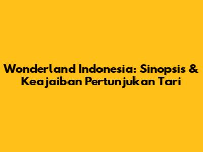 Wonderland Indonesia: Sinopsis & Keajaiban Pertunjukan Tari