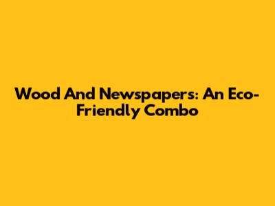Wood And Newspapers: An Eco-Friendly Combo
