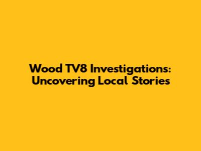 Wood TV8 Investigations: Uncovering Local Stories
