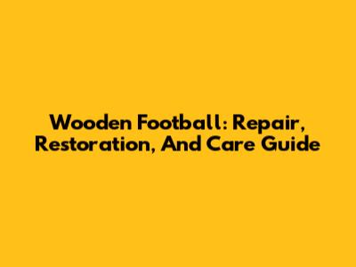 Wooden Football: Repair, Restoration, And Care Guide