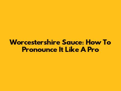 Worcestershire Sauce: How To Pronounce It Like A Pro
