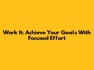 Work It: Achieve Your Goals With Focused Effort