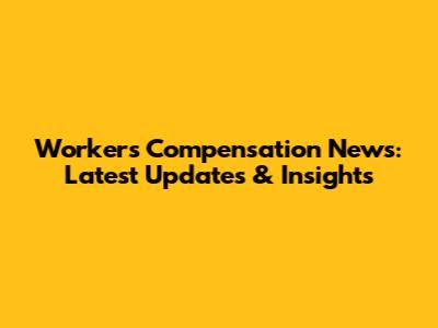 Workers' Compensation News: Latest Updates & Insights