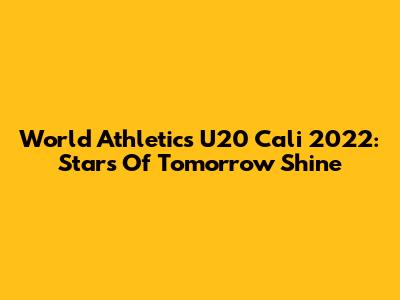 World Athletics U20 Cali 2022: Stars Of Tomorrow Shine