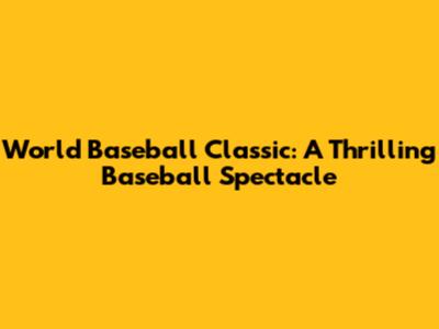 World Baseball Classic: A Thrilling Baseball Spectacle
