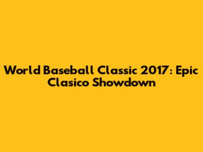 World Baseball Classic 2017: Epic Clasico Showdown