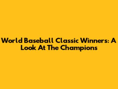 World Baseball Classic Winners: A Look At The Champions