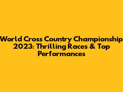 World Cross Country Championship 2023: Thrilling Races & Top Performances