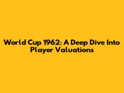 World Cup 1962: A Deep Dive Into Player Valuations