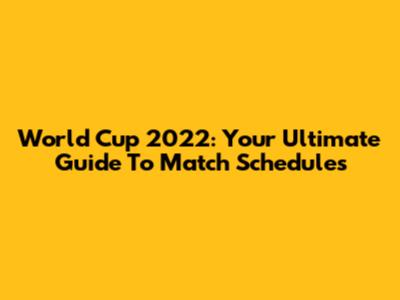 World Cup 2022: Your Ultimate Guide To Match Schedules