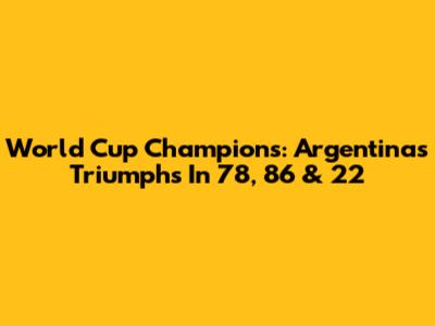 World Cup Champions: Argentina's Triumphs In '78, '86 & '22