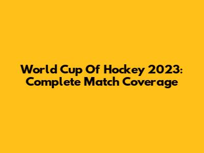 World Cup Of Hockey 2023: Complete Match Coverage