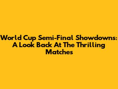 World Cup Semi-Final Showdowns: A Look Back At The Thrilling Matches