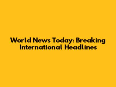 World News Today: Breaking International Headlines