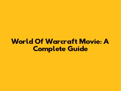 World Of Warcraft Movie: A Complete Guide