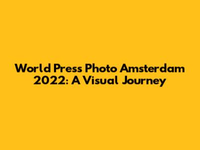 World Press Photo Amsterdam 2022: A Visual Journey