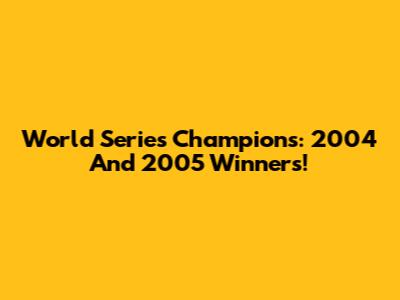 World Series Champions: 2004 And 2005 Winners!