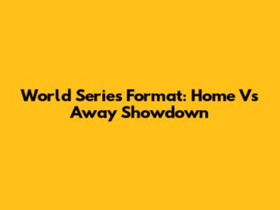 World Series Format: Home Vs Away Showdown