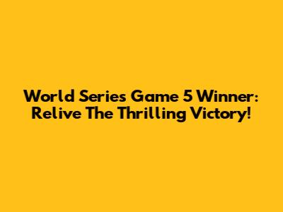 World Series Game 5 Winner: Relive The Thrilling Victory!