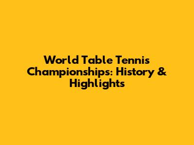 World Table Tennis Championships: History & Highlights