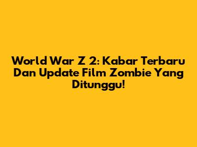 World War Z 2: Kabar Terbaru Dan Update Film Zombie Yang Ditunggu!