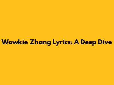 Wowkie Zhang Lyrics: A Deep Dive