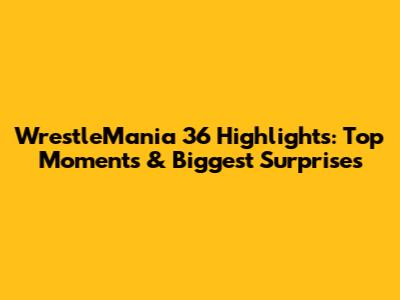 WrestleMania 36 Highlights: Top Moments & Biggest Surprises