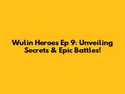 Wulin Heroes Ep 9: Unveiling Secrets & Epic Battles!