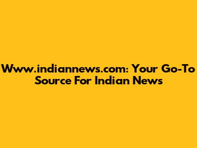 Www.indiannews.com: Your Go-To Source For Indian News