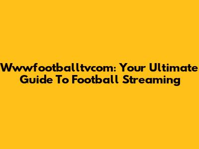 Wwwfootballtvcom: Your Ultimate Guide To Football Streaming