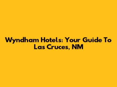 Wyndham Hotels: Your Guide To Las Cruces, NM