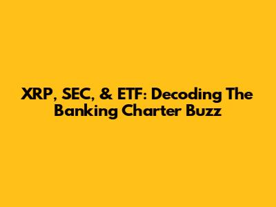 XRP, SEC, & ETF: Decoding The Banking Charter Buzz
