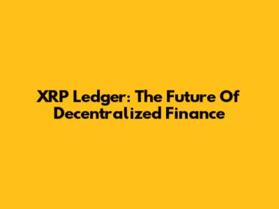 XRP Ledger: The Future Of Decentralized Finance