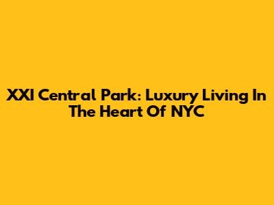 XXI Central Park: Luxury Living In The Heart Of NYC