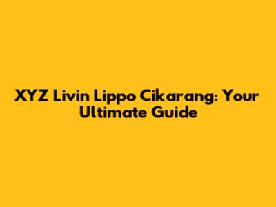 XYZ Livin Lippo Cikarang: Your Ultimate Guide