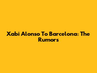 Xabi Alonso To Barcelona: The Rumors
