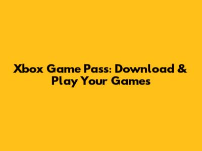 Xbox Game Pass: Download & Play Your Games