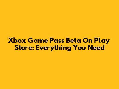 Xbox Game Pass Beta On Play Store: Everything You Need