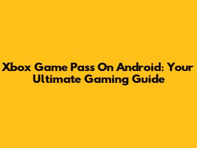 Xbox Game Pass On Android: Your Ultimate Gaming Guide