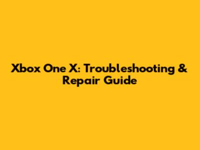 Xbox One X: Troubleshooting & Repair Guide