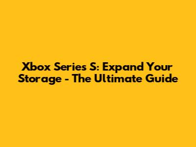 Xbox Series S: Expand Your Storage - The Ultimate Guide