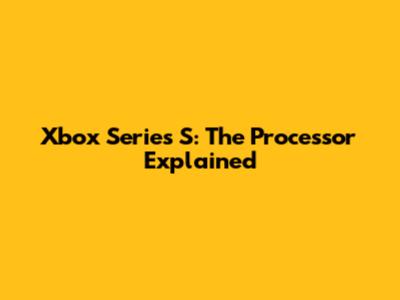 Xbox Series S: The Processor Explained